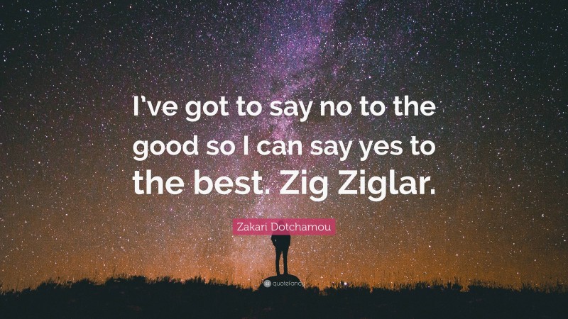 Zakari Dotchamou Quote: “I’ve got to say no to the good so I can say yes to the best. Zig Ziglar.”