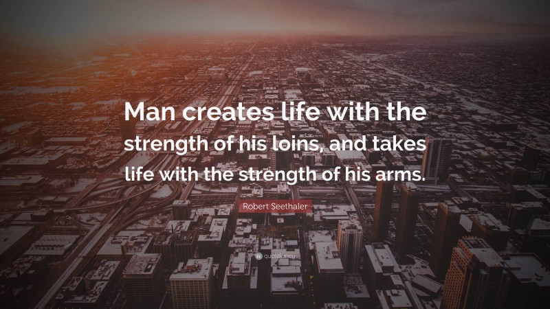 Robert Seethaler Quote: “Man creates life with the strength of his loins, and takes life with the strength of his arms.”
