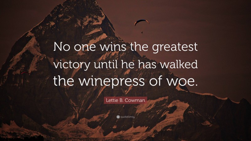 Lettie B. Cowman Quote: “No one wins the greatest victory until he has walked the winepress of woe.”