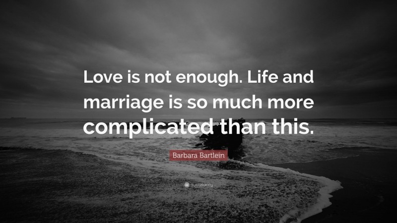 Barbara Bartlein Quote: “Love is not enough. Life and marriage is so much more complicated than this.”