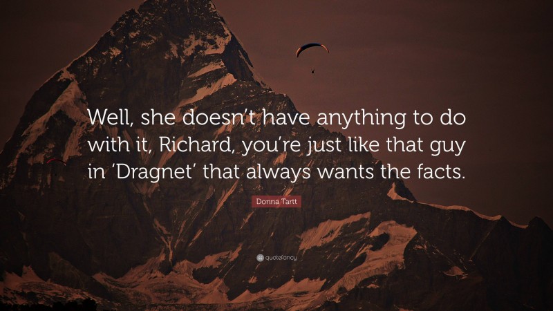 Donna Tartt Quote: “Well, she doesn’t have anything to do with it, Richard, you’re just like that guy in ‘Dragnet’ that always wants the facts.”