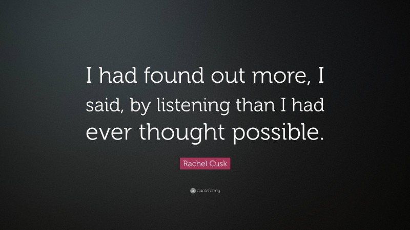 Rachel Cusk Quote: “I had found out more, I said, by listening than I had ever thought possible.”