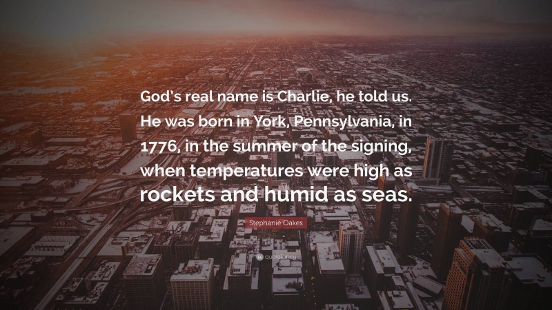 Stephanie Oakes Quote: “God’s real name is Charlie, he told us. He was born in York, Pennsylvania, in 1776, in the summer of the signing, when temperatures were high as rockets and humid as seas.”