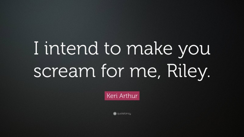 Keri Arthur Quote: “I intend to make you scream for me, Riley.”