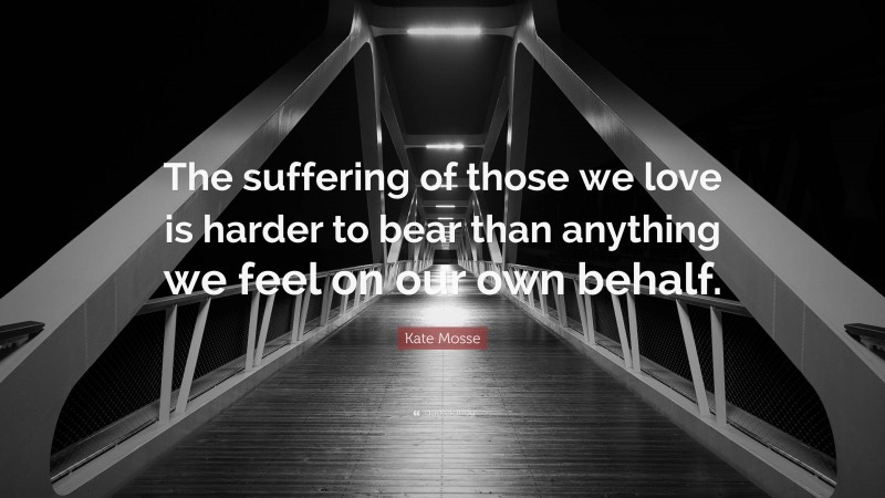 Kate Mosse Quote: “The suffering of those we love is harder to bear than anything we feel on our own behalf.”