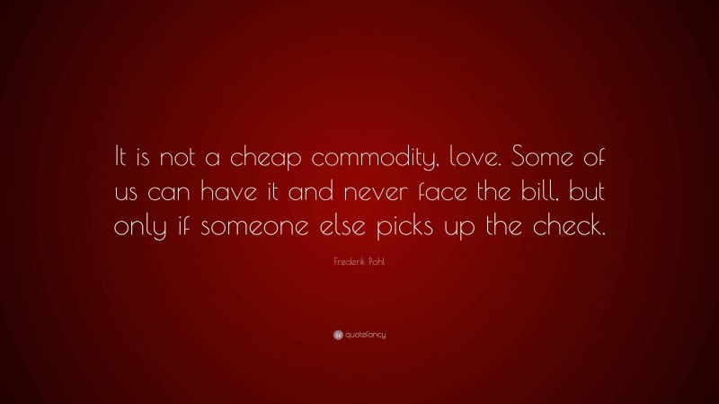 Frederik Pohl Quote: “It is not a cheap commodity, love. Some of us can have it and never face the bill, but only if someone else picks up the check.”