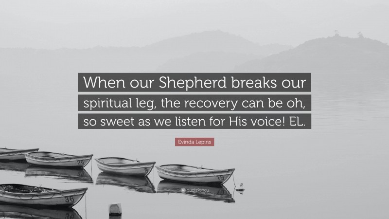 Evinda Lepins Quote: “When our Shepherd breaks our spiritual leg, the recovery can be oh, so sweet as we listen for His voice! EL.”