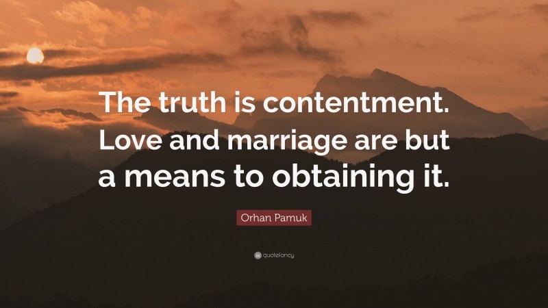 Orhan Pamuk Quote: “The truth is contentment. Love and marriage are but a means to obtaining it.”