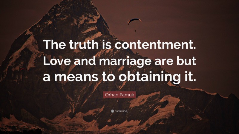 Orhan Pamuk Quote: “The truth is contentment. Love and marriage are but a means to obtaining it.”