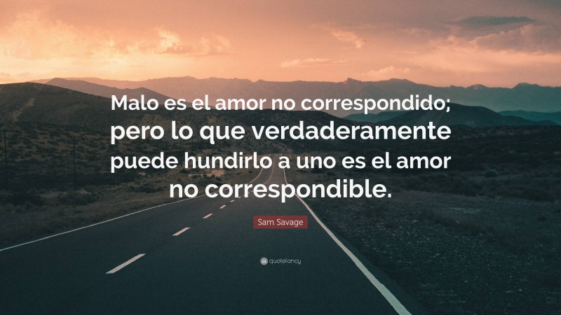 Sam Savage Quote: “Malo es el amor no correspondido; pero lo que verdaderamente puede hundirlo a uno es el amor no correspondible.”