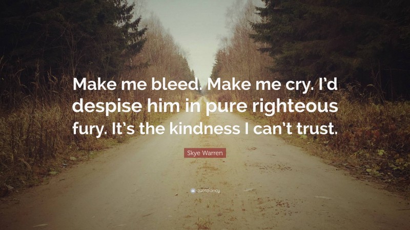 Skye Warren Quote: “Make me bleed. Make me cry. I’d despise him in pure righteous fury. It’s the kindness I can’t trust.”