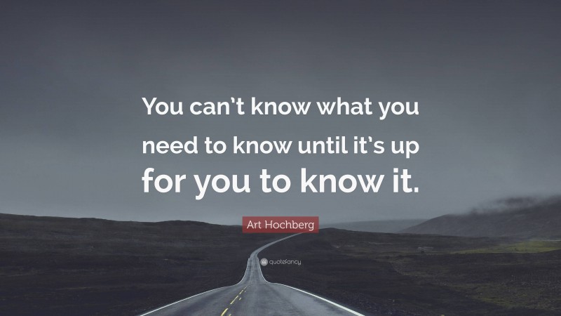 Art Hochberg Quote: “You can’t know what you need to know until it’s up for you to know it.”