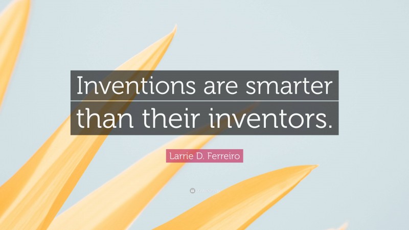 Larrie D. Ferreiro Quote: “Inventions are smarter than their inventors.”