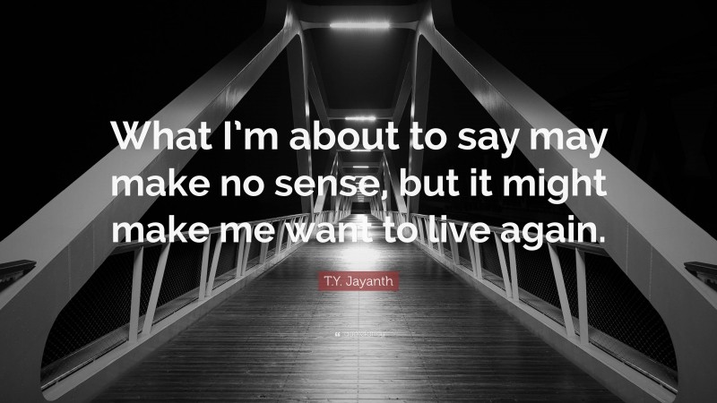 T.Y. Jayanth Quote: “What I’m about to say may make no sense, but it might make me want to live again.”