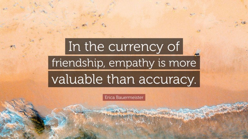 Erica Bauermeister Quote: “In the currency of friendship, empathy is more valuable than accuracy.”