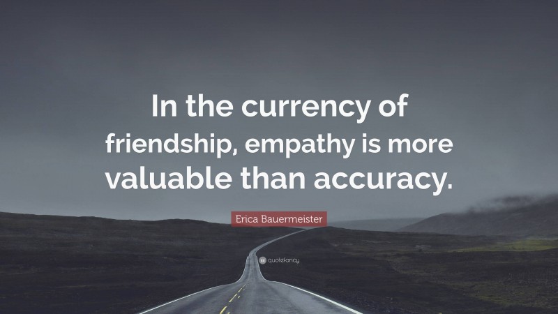 Erica Bauermeister Quote: “In the currency of friendship, empathy is more valuable than accuracy.”