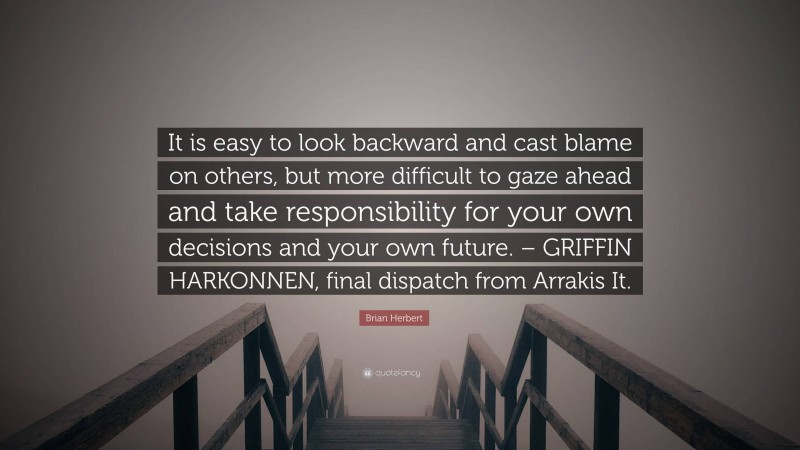 Brian Herbert Quote: “It is easy to look backward and cast blame on others, but more difficult to gaze ahead and take responsibility for your own decisions and your own future. – GRIFFIN HARKONNEN, final dispatch from Arrakis It.”