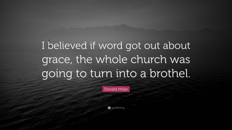Donald Miller Quote: “I believed if word got out about grace, the whole church was going to turn into a brothel.”