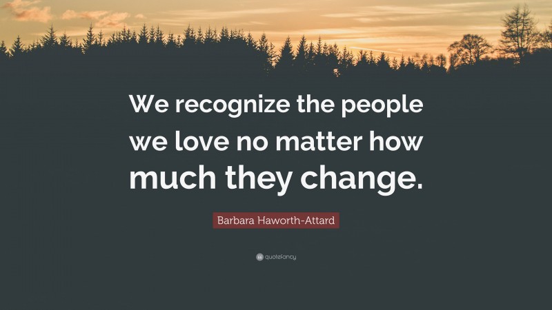 Barbara Haworth-Attard Quote: “We recognize the people we love no matter how much they change.”
