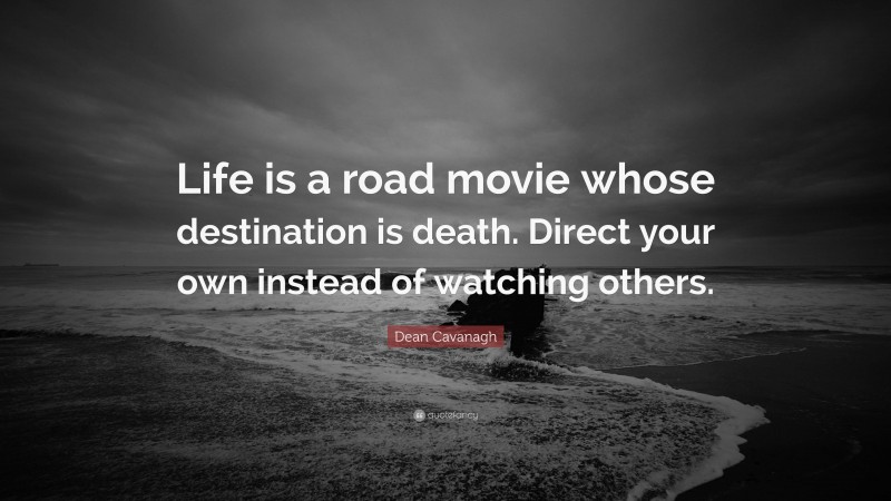 Dean Cavanagh Quote: “Life is a road movie whose destination is death. Direct your own instead of watching others.”