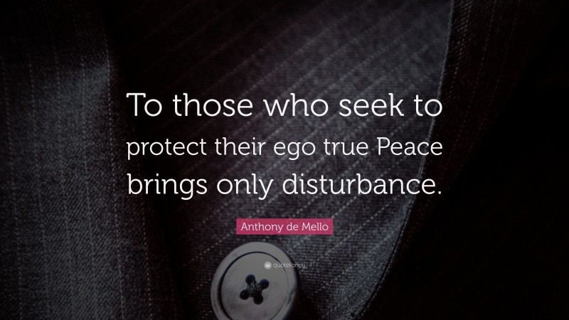Anthony de Mello Quote: “To those who seek to protect their ego true Peace brings only disturbance.”
