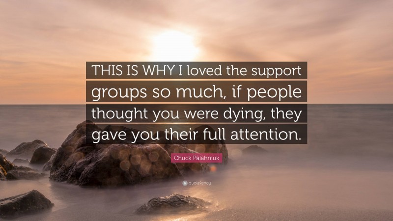 Chuck Palahniuk Quote: “THIS IS WHY I loved the support groups so much, if people thought you were dying, they gave you their full attention.”