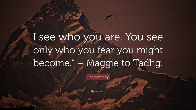 Kris Kennedy Quote: “I see who you are. You see only who you fear you might become.” – Maggie to Tadhg.”