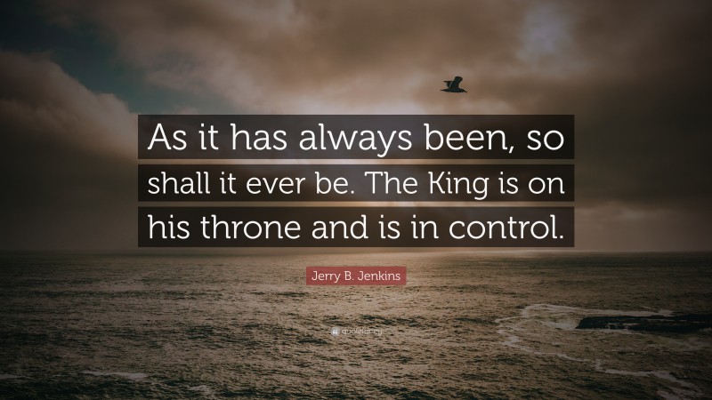 Jerry B. Jenkins Quote: “As it has always been, so shall it ever be. The King is on his throne and is in control.”