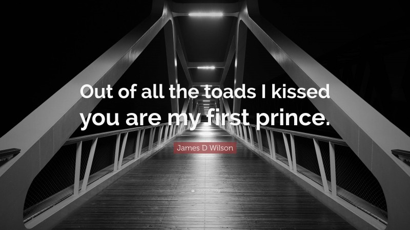 James D Wilson Quote: “Out of all the toads I kissed you are my first prince.”