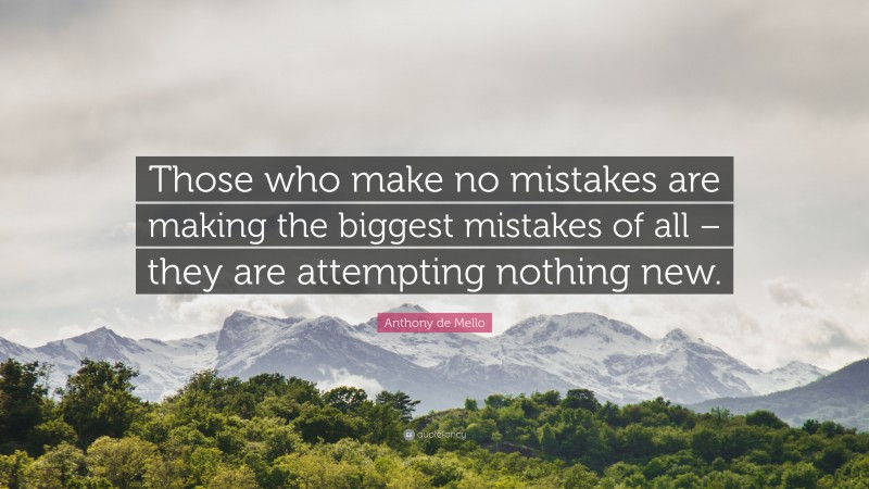 Anthony de Mello Quote: “Those who make no mistakes are making the biggest mistakes of all – they are attempting nothing new.”