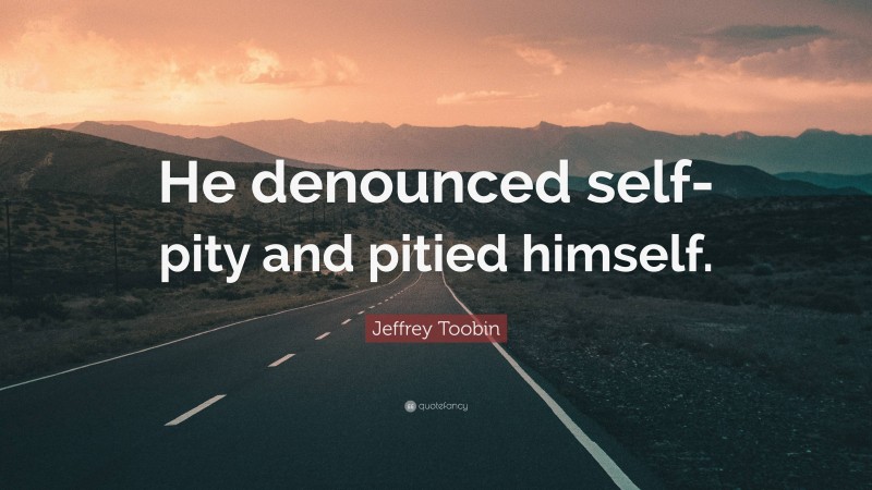 Jeffrey Toobin Quote: “He denounced self-pity and pitied himself.”