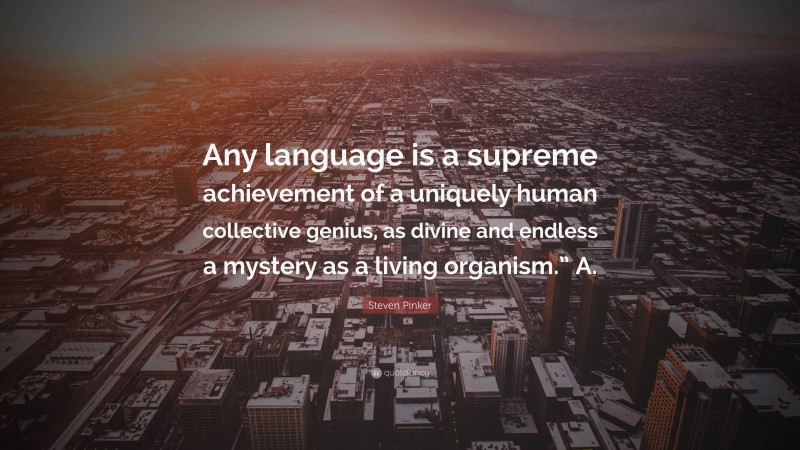 Steven Pinker Quote: “Any language is a supreme achievement of a uniquely human collective genius, as divine and endless a mystery as a living organism.” A.”