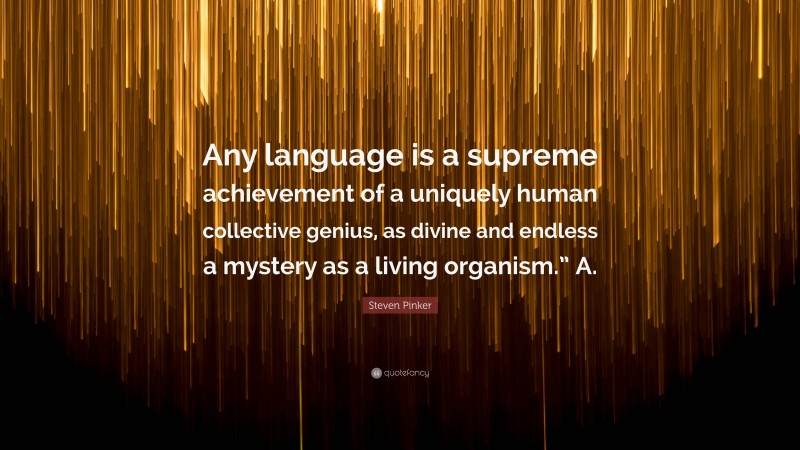 Steven Pinker Quote: “Any language is a supreme achievement of a uniquely human collective genius, as divine and endless a mystery as a living organism.” A.”