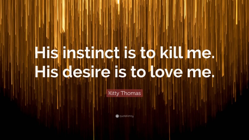 Kitty Thomas Quote: “His instinct is to kill me. His desire is to love me.”