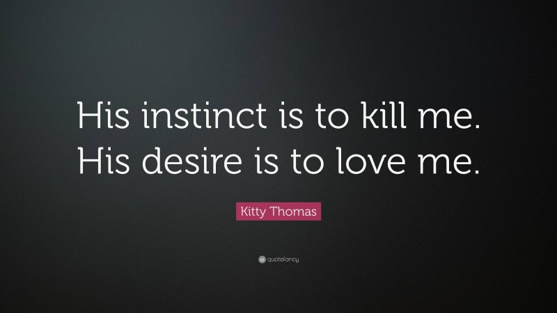 Kitty Thomas Quote: “His instinct is to kill me. His desire is to love me.”