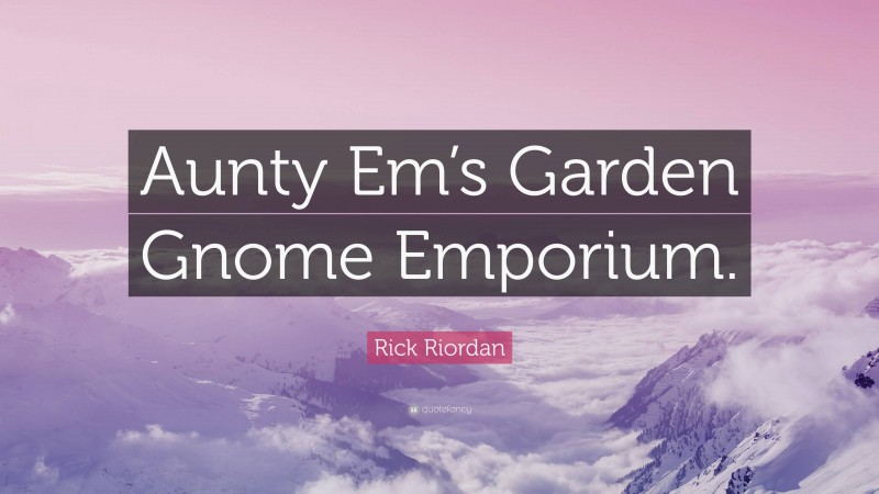 Rick Riordan Quote: “Aunty Em’s Garden Gnome Emporium.”