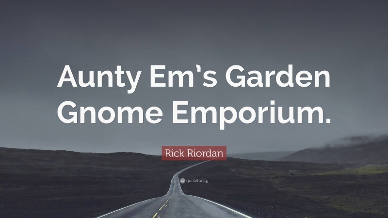 Rick Riordan Quote: “Aunty Em’s Garden Gnome Emporium.”