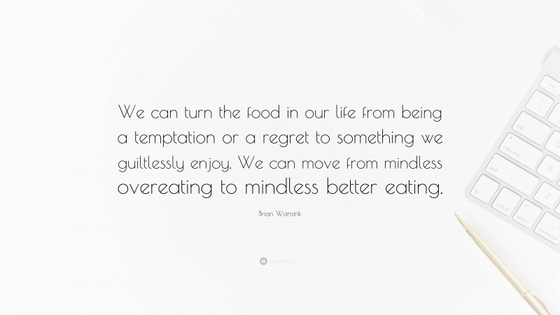 Brian Wansink Quote: “We can turn the food in our life from being a temptation or a regret to something we guiltlessly enjoy. We can move from mindless overeating to mindless better eating.”