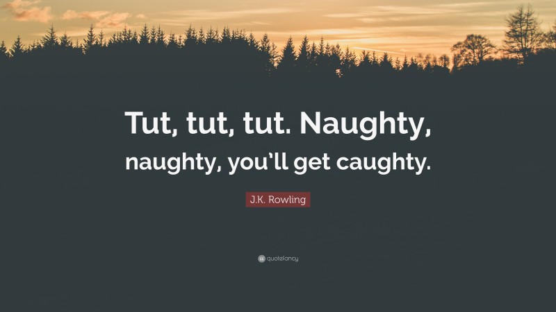 J.K. Rowling Quote: “Tut, tut, tut. Naughty, naughty, you’ll get caughty.”