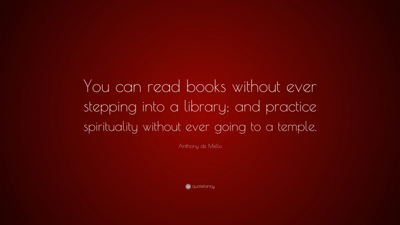 Anthony de Mello Quote: “You can read books without ever stepping into a library; and practice spirituality without ever going to a temple.”