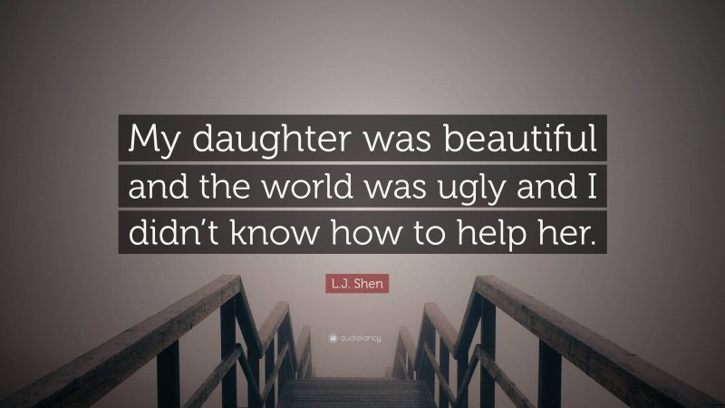 L.J. Shen Quote: “My daughter was beautiful and the world was ugly and I didn’t know how to help her.”