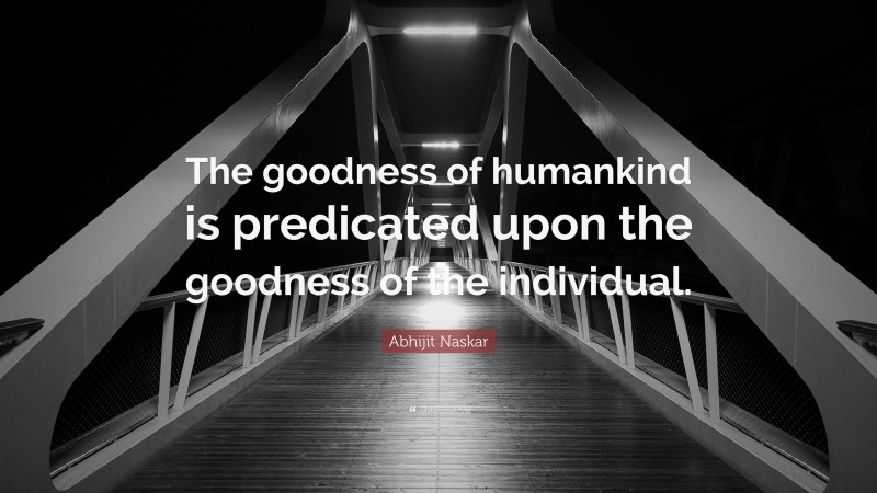 Abhijit Naskar Quote: “The goodness of humankind is predicated upon the goodness of the individual.”