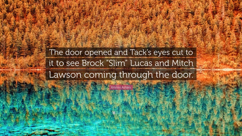 Kristen Ashley Quote: “The door opened and Tack’s eyes cut to it to see Brock “Slim” Lucas and Mitch Lawson coming through the door.”