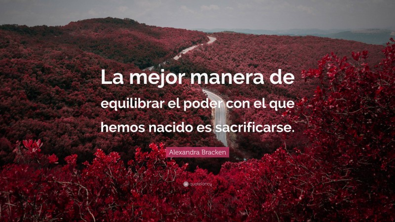 Alexandra Bracken Quote: “La mejor manera de equilibrar el poder con el que hemos nacido es sacrificarse.”
