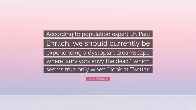 Chuck Klosterman Quote: “According to population expert Dr. Paul Ehrlich, we should currently be experiencing a dystopian dreamscape where “survivors envy the dead,” which seems true only when I look at Twitter.”