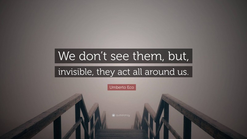 Umberto Eco Quote: “We don’t see them, but, invisible, they act all around us.”