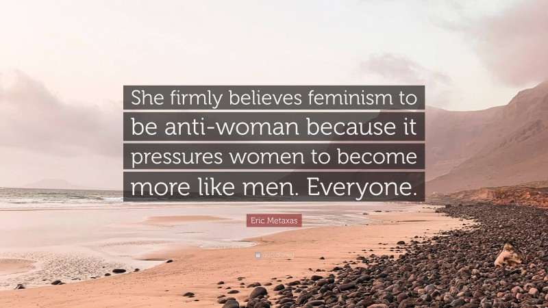 Eric Metaxas Quote: “She firmly believes feminism to be anti-woman because it pressures women to become more like men. Everyone.”
