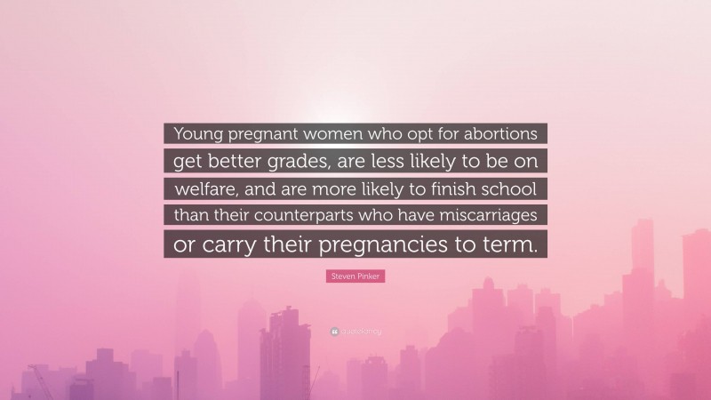 Steven Pinker Quote: “Young pregnant women who opt for abortions get better grades, are less likely to be on welfare, and are more likely to finish school than their counterparts who have miscarriages or carry their pregnancies to term.”