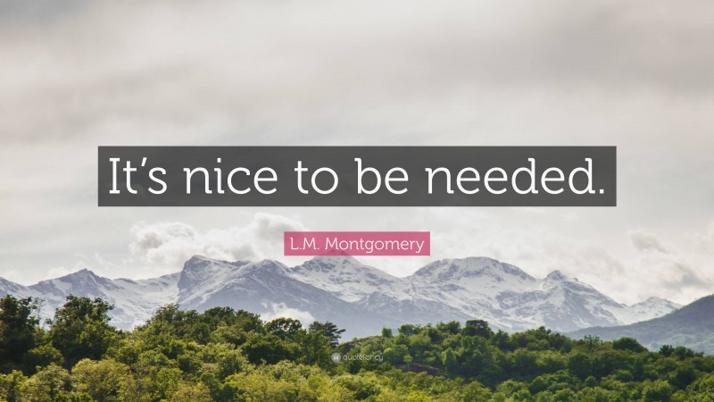 L.M. Montgomery Quote: “It’s nice to be needed.”