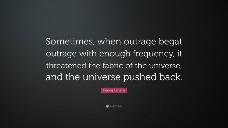 Dennis Lehane Quote: “Sometimes, when outrage begat outrage with enough frequency, it threatened the fabric of the universe, and the universe pushed back.”
